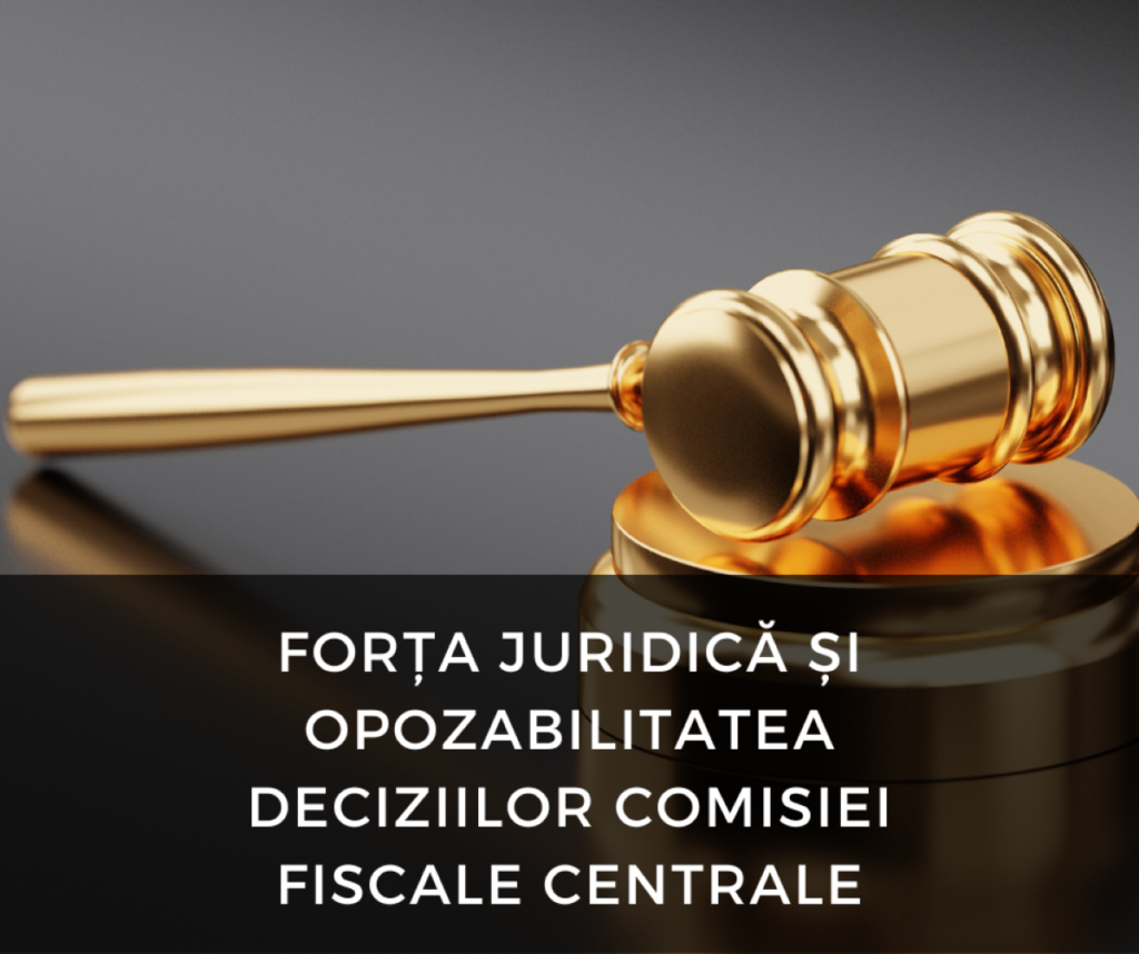 FORȚA JURIDICĂ ȘI OPOZABILITATEA DECIZIILOR COMISIEI FISCALE CENTRALE